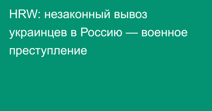 HRW: незаконный вывоз украинцев в Россию — военное преступление