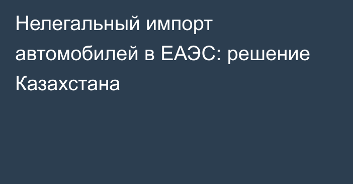 Нелегальный импорт автомобилей в ЕАЭС: решение Казахстана