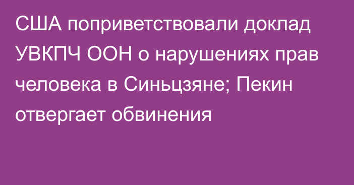 США поприветствовали доклад УВКПЧ ООН о нарушениях прав человека в Синьцзяне; Пекин отвергает обвинения