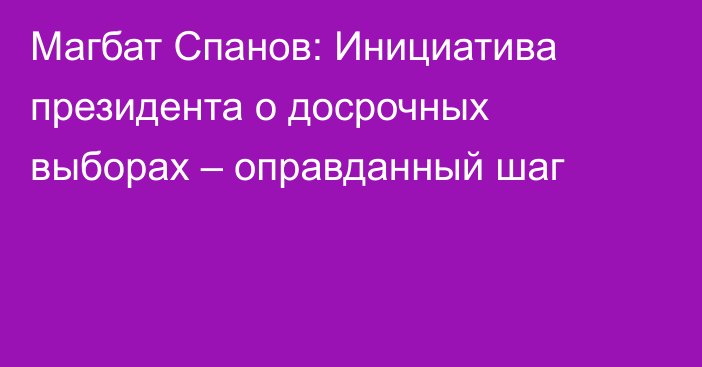 Магбат Спанов: Инициатива президента о досрочных выборах – оправданный шаг