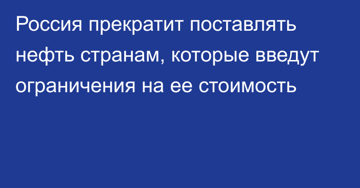 Россия прекратит поставлять нефть странам, которые введут ограничения на ее стоимость