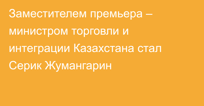 Заместителем премьера – министром торговли и интеграции Казахстана стал Серик Жумангарин