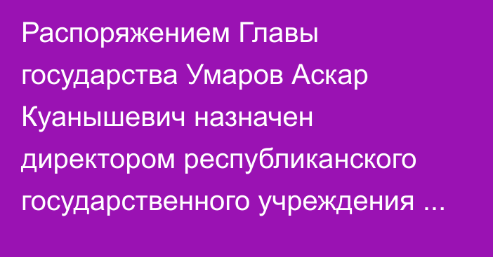 Распоряжением Главы государства Умаров Аскар Куанышевич назначен директором республиканского государственного учреждения «Служба центральных коммуникаций» при Президенте Республики Казахстан