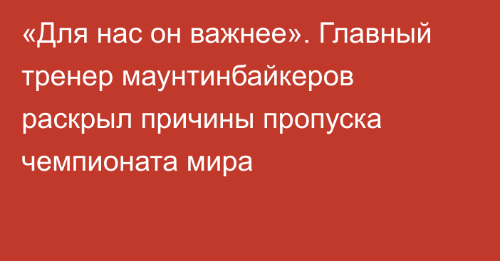 «Для нас он важнее». Главный тренер маунтинбайкеров раскрыл причины пропуска чемпионата мира