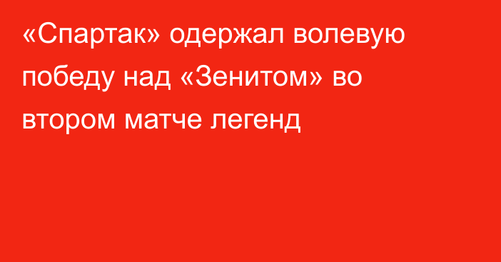 «Спартак» одержал волевую победу над «Зенитом» во втором матче легенд