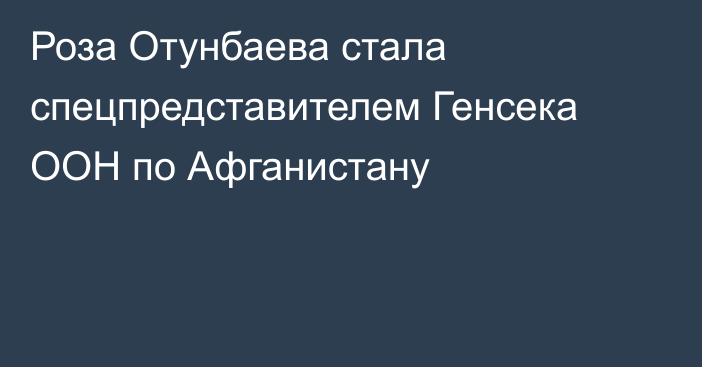 Роза Отунбаева стала спецпредставителем Генсека ООН по Афганистану