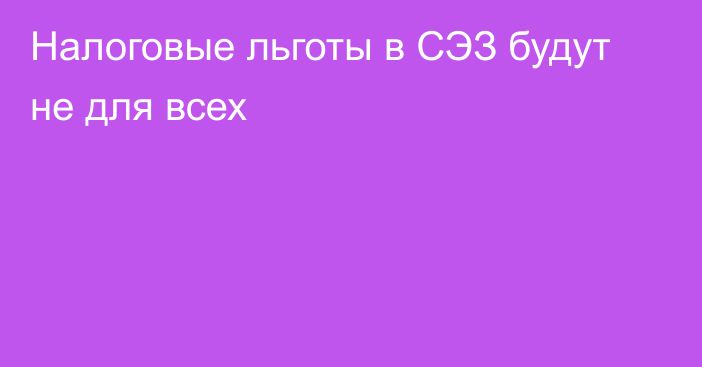 Налоговые льготы в СЭЗ будут не для всех