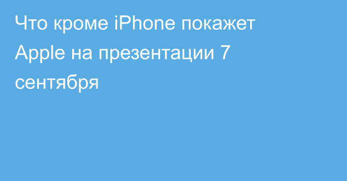 Что кроме iPhone покажет Apple на презентации 7 сентября