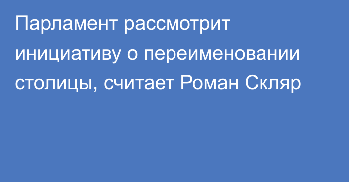 Парламент рассмотрит инициативу о переименовании столицы, считает Роман Скляр