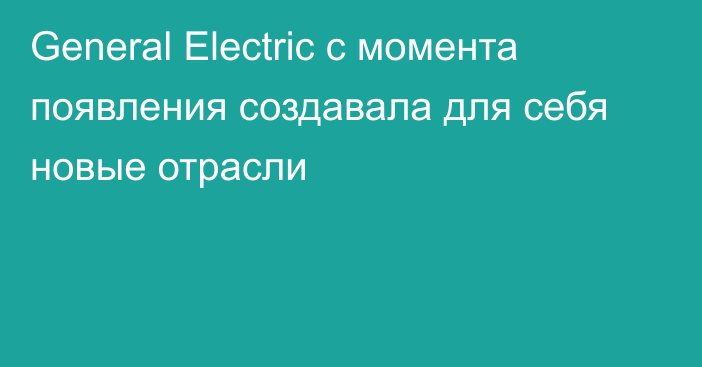 General Electric с момента появления создавала для себя новые отрасли