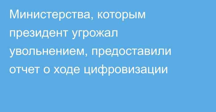 Министерства, которым президент угрожал увольнением, предоставили отчет о ходе цифровизации