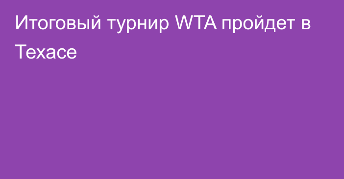 Итоговый турнир WTA пройдет в Техасе