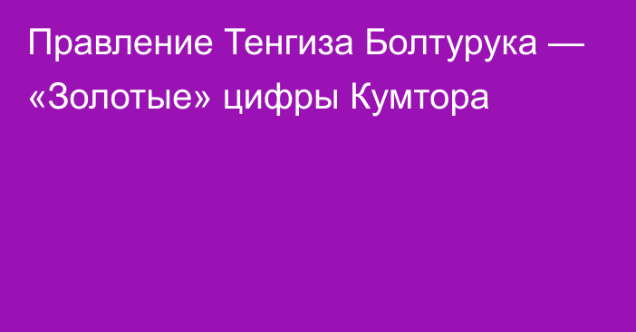 Правление Тенгиза Болтурука — «Золотые» цифры Кумтора