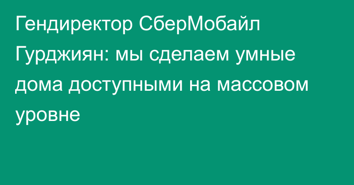 Гендиректор СберМобайл Гурджиян: мы сделаем умные дома доступными на массовом уровне