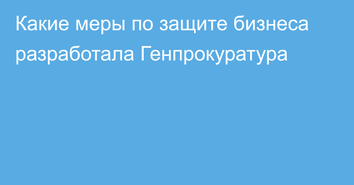 Какие меры по защите бизнеса разработала Генпрокуратура