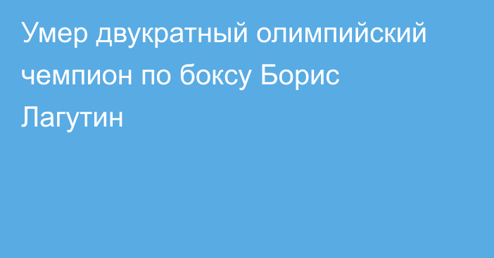 Умер двукратный олимпийский чемпион по боксу Борис Лагутин