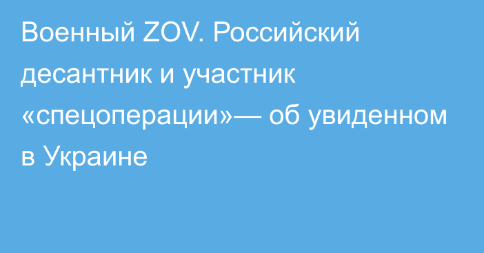 Военный ZOV. Российский десантник и участник «спецоперации»— об увиденном в Украине