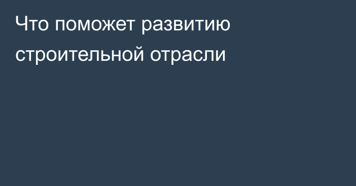 Что поможет развитию строительной отрасли