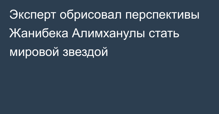 Эксперт обрисовал перспективы Жанибека Алимханулы стать мировой звездой