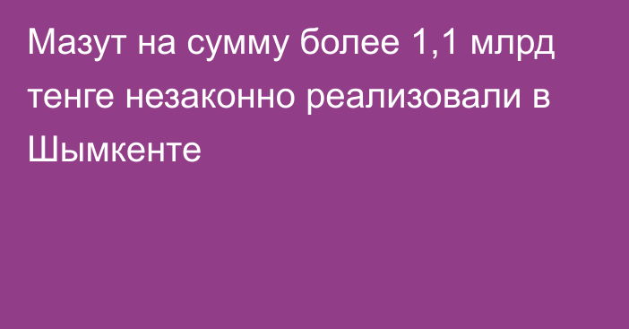 Мазут на сумму более 1,1 млрд тенге незаконно реализовали в Шымкенте