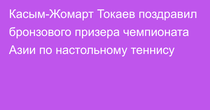 Касым-Жомарт Токаев поздравил бронзового призера чемпионата Азии по настольному теннису