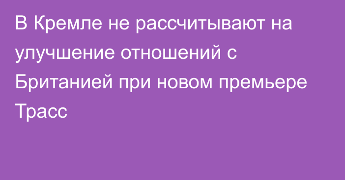 В Кремле не рассчитывают на улучшение отношений с Британией при новом премьере Трасс