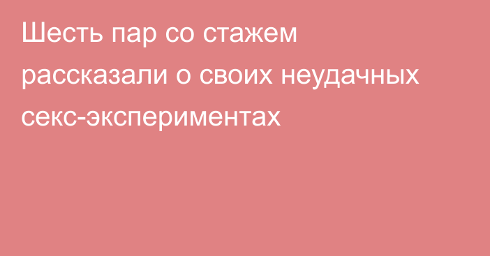 Шесть пар со стажем рассказали о своих неудачных секс-экспериментах