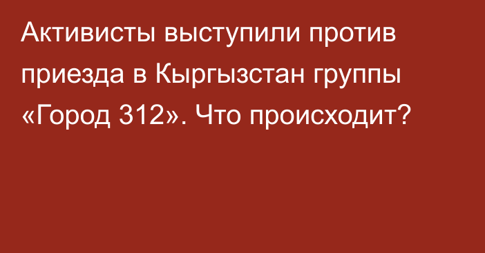 Активисты выступили против приезда в Кыргызстан группы «Город 312». Что происходит?