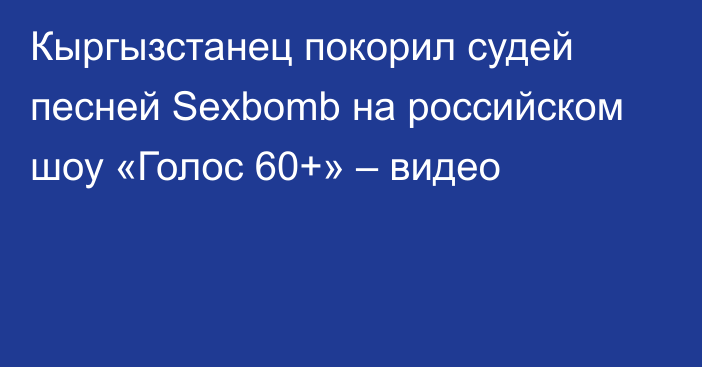 Кыргызстанец покорил судей песней Sexbomb на российском шоу «Голос 60+» – видео