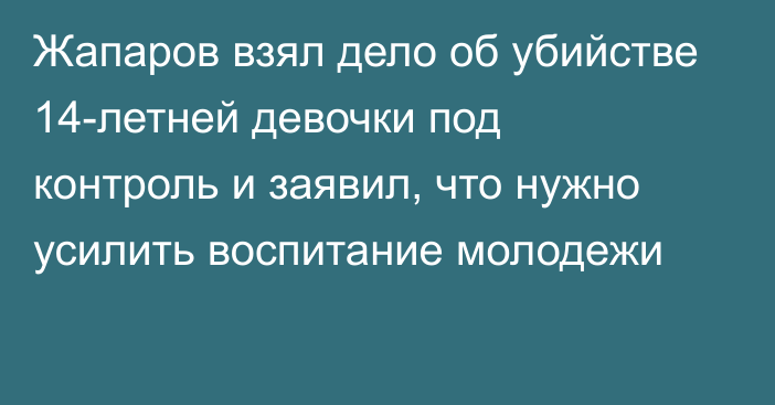 Жапаров взял дело об убийстве 14-летней девочки под контроль и заявил, что нужно усилить воспитание молодежи