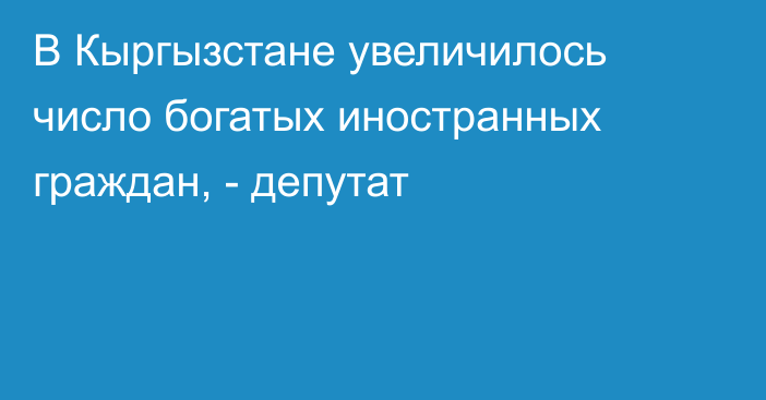 В Кыргызстане увеличилось число богатых иностранных граждан, - депутат