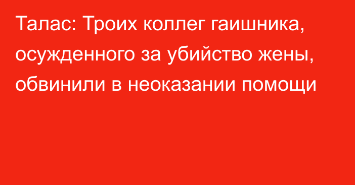 Талас: Троих коллег гаишника, осужденного за убийство жены, обвинили в неоказании помощи