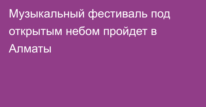 Музыкальный фестиваль под открытым небом пройдет в Алматы