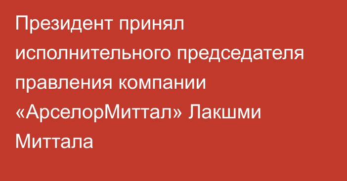 Президент принял исполнительного председателя правления компании «АрселорМиттал» Лакшми Миттала