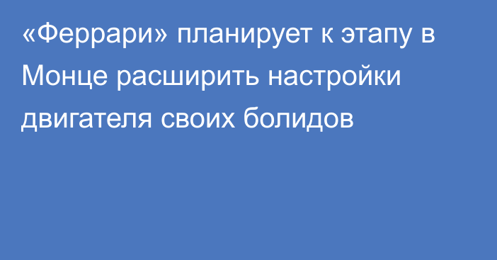 «Феррари» планирует к этапу в Монце расширить настройки двигателя своих болидов