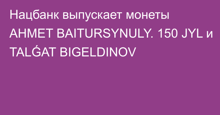 Нацбанк выпускает монеты AHMET BAITURSYNULY. 150 JYL и TALǴAT BIGELDINOV