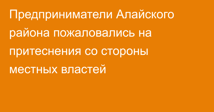 Предприниматели Алайского района пожаловались на притеснения со стороны местных властей