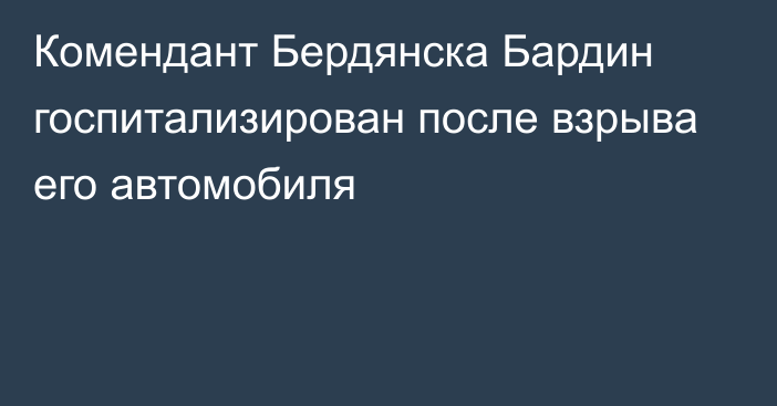 Комендант Бердянска Бардин госпитализирован после взрыва его автомобиля