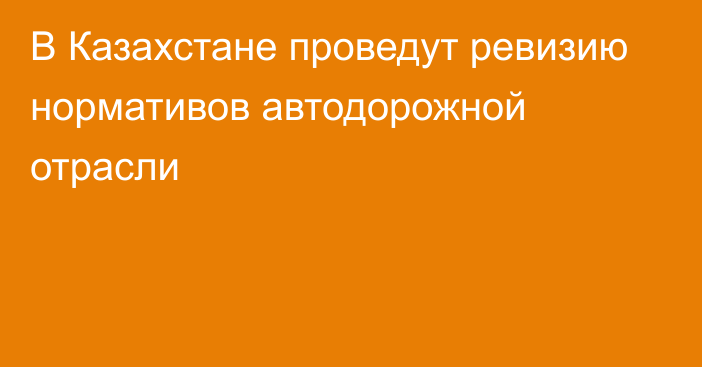 В Казахстане проведут ревизию нормативов автодорожной отрасли