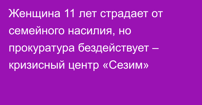 Женщина 11 лет страдает от семейного насилия, но прокуратура бездействует – кризисный центр «Сезим»