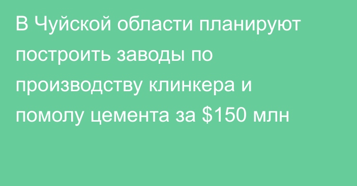 В Чуйской области планируют построить заводы по производству клинкера и помолу цемента за $150 млн