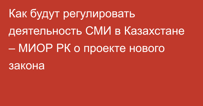 Как будут регулировать деятельность СМИ в Казахстане – МИОР РК о проекте нового закона