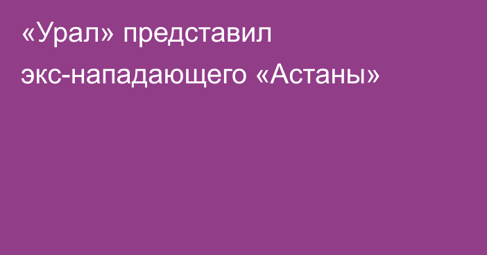 «Урал» представил экс-нападающего «Астаны»