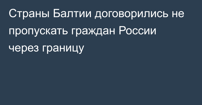 Страны Балтии договорились не пропускать граждан России через границу