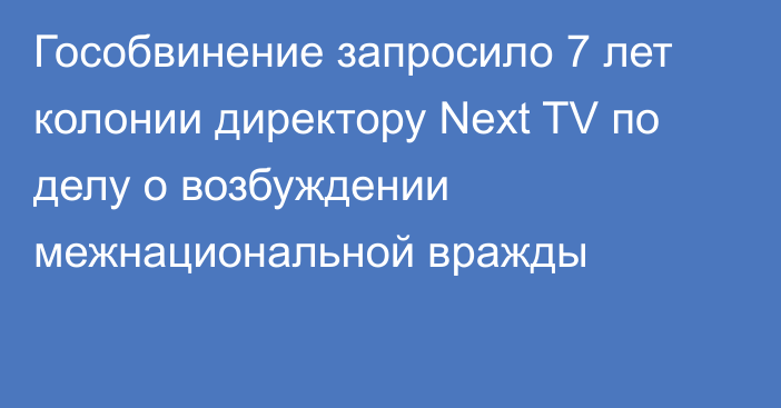 Гособвинение запросило 7 лет колонии директору Next TV по делу о возбуждении межнациональной вражды