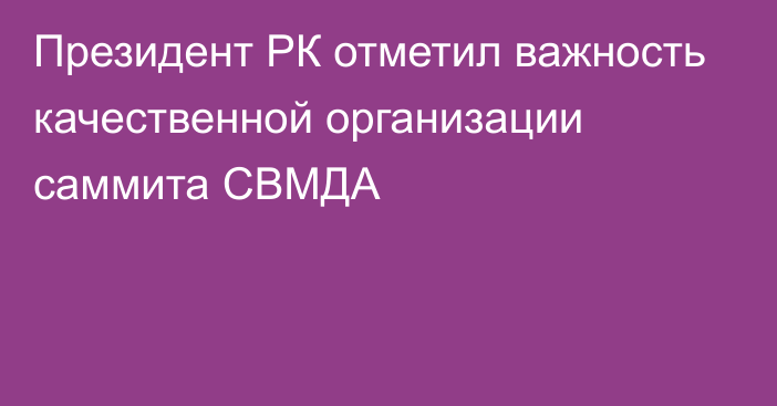 Президент РК отметил важность качественной организации саммита СВМДА