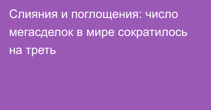 Слияния и поглощения: число мегасделок в мире сократилось на треть