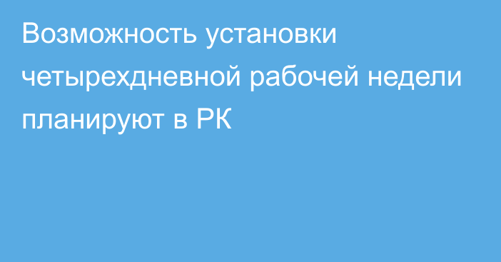 Возможность установки четырехдневной рабочей недели планируют в РК