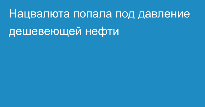 Нацвалюта попала под давление дешевеющей нефти