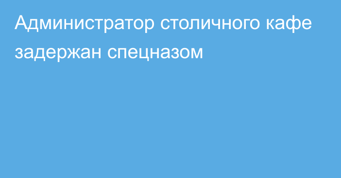 Администратор столичного кафе задержан спецназом